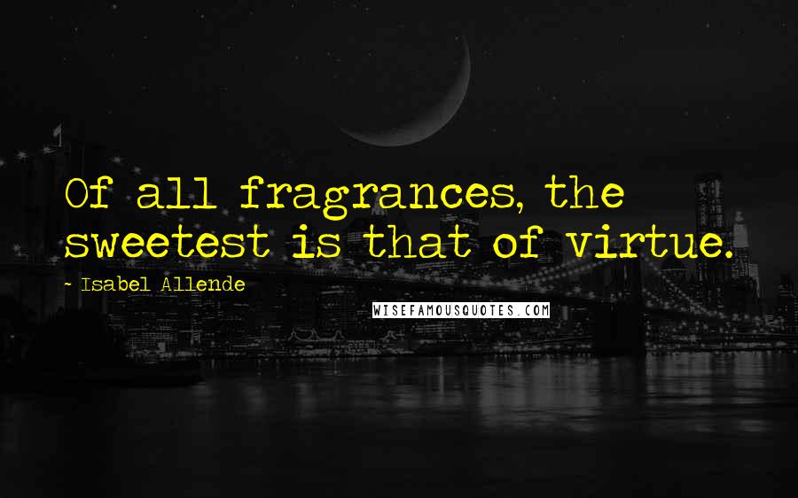 Isabel Allende Quotes: Of all fragrances, the sweetest is that of virtue.
