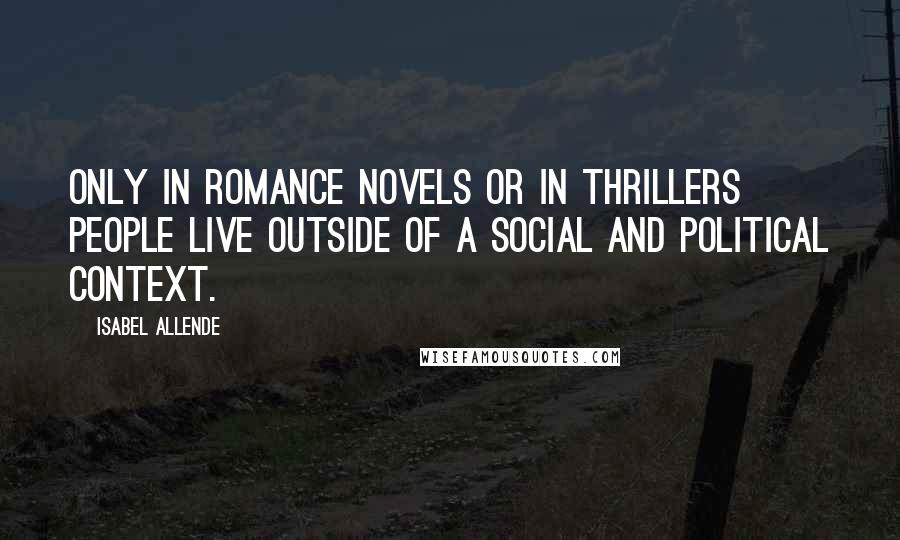 Isabel Allende Quotes: Only in romance novels or in thrillers people live outside of a social and political context.