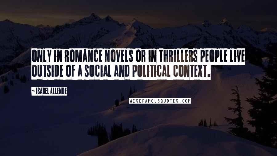 Isabel Allende Quotes: Only in romance novels or in thrillers people live outside of a social and political context.