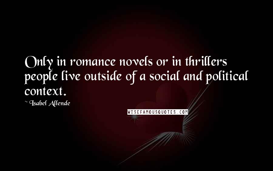 Isabel Allende Quotes: Only in romance novels or in thrillers people live outside of a social and political context.