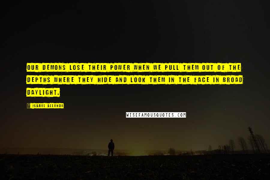 Isabel Allende Quotes: Our demons lose their power when we pull them out of the depths where they hide and look them in the face in broad daylight.