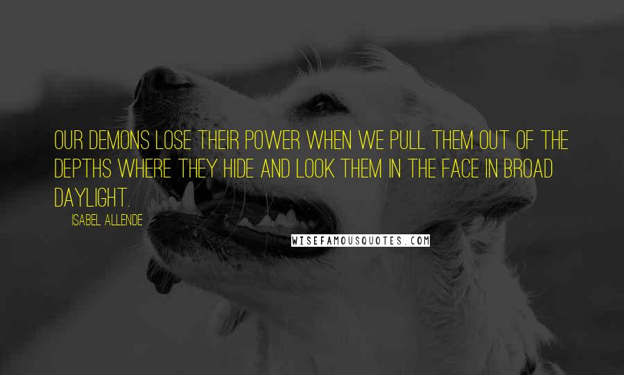 Isabel Allende Quotes: Our demons lose their power when we pull them out of the depths where they hide and look them in the face in broad daylight.
