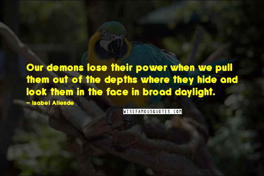 Isabel Allende Quotes: Our demons lose their power when we pull them out of the depths where they hide and look them in the face in broad daylight.