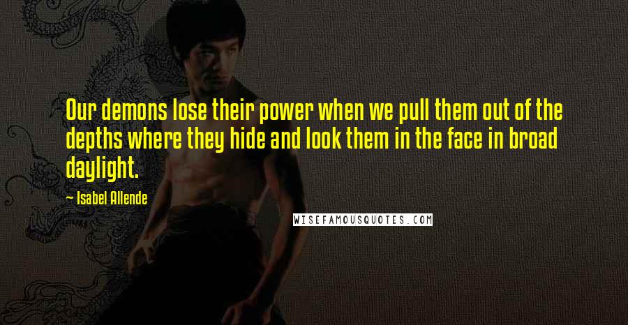 Isabel Allende Quotes: Our demons lose their power when we pull them out of the depths where they hide and look them in the face in broad daylight.