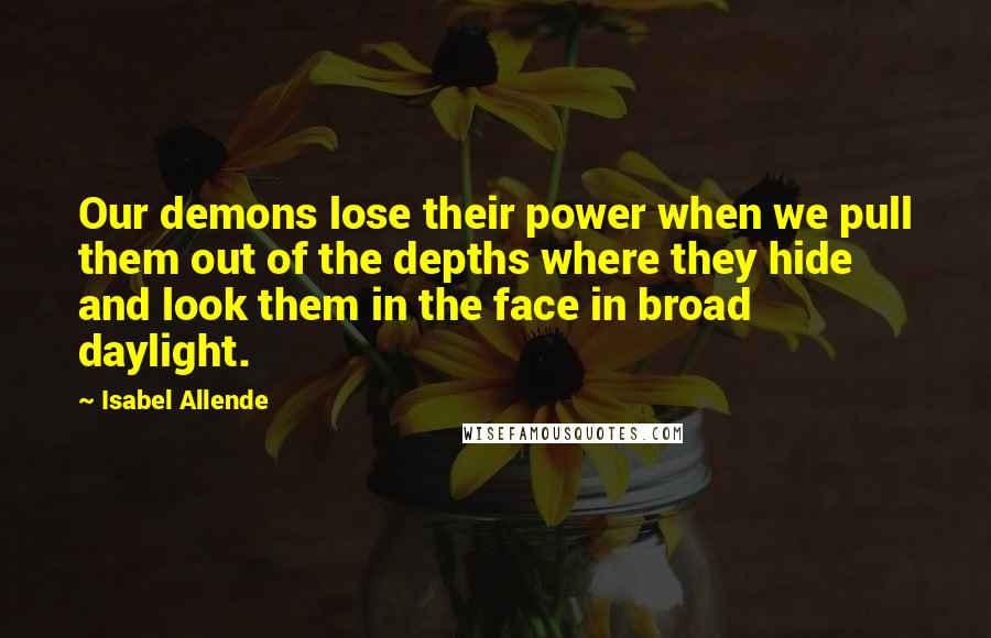 Isabel Allende Quotes: Our demons lose their power when we pull them out of the depths where they hide and look them in the face in broad daylight.