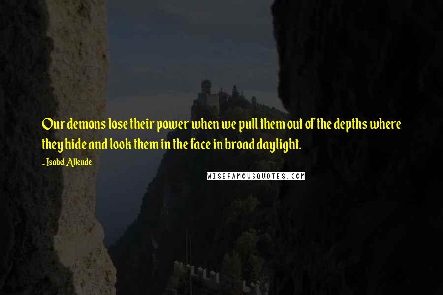Isabel Allende Quotes: Our demons lose their power when we pull them out of the depths where they hide and look them in the face in broad daylight.