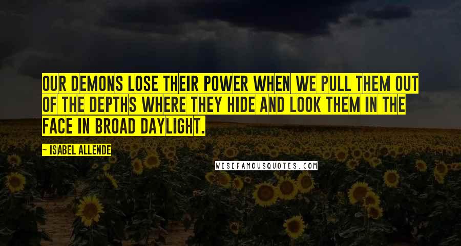 Isabel Allende Quotes: Our demons lose their power when we pull them out of the depths where they hide and look them in the face in broad daylight.