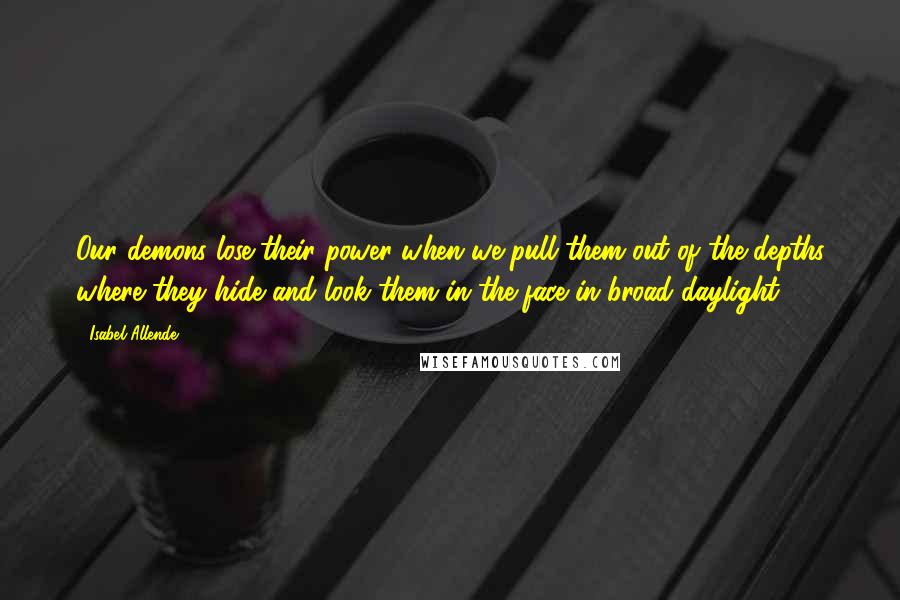 Isabel Allende Quotes: Our demons lose their power when we pull them out of the depths where they hide and look them in the face in broad daylight.