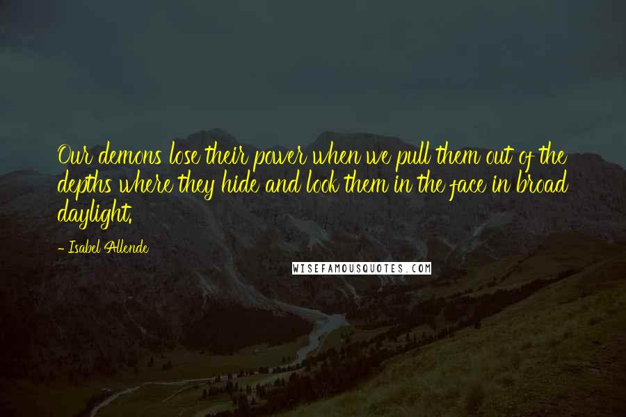 Isabel Allende Quotes: Our demons lose their power when we pull them out of the depths where they hide and look them in the face in broad daylight.