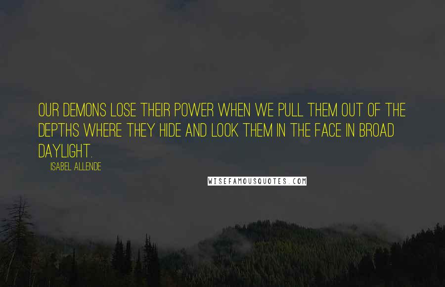 Isabel Allende Quotes: Our demons lose their power when we pull them out of the depths where they hide and look them in the face in broad daylight.