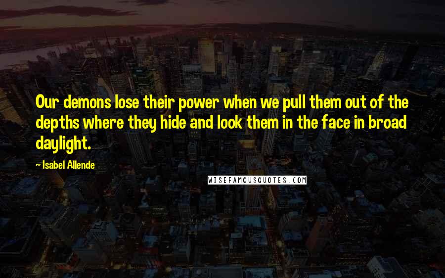 Isabel Allende Quotes: Our demons lose their power when we pull them out of the depths where they hide and look them in the face in broad daylight.