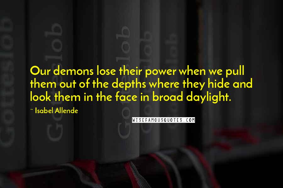 Isabel Allende Quotes: Our demons lose their power when we pull them out of the depths where they hide and look them in the face in broad daylight.