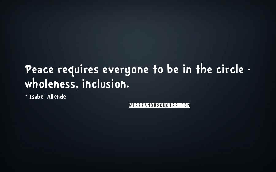 Isabel Allende Quotes: Peace requires everyone to be in the circle - wholeness, inclusion.