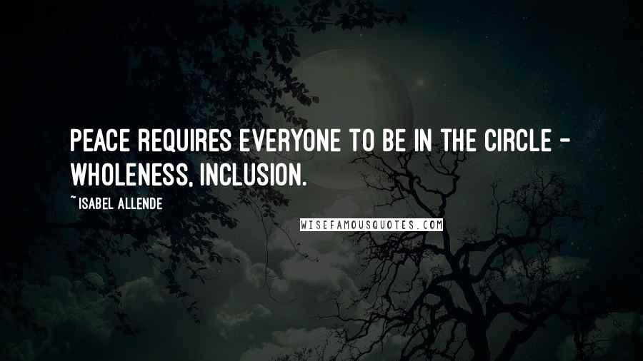 Isabel Allende Quotes: Peace requires everyone to be in the circle - wholeness, inclusion.