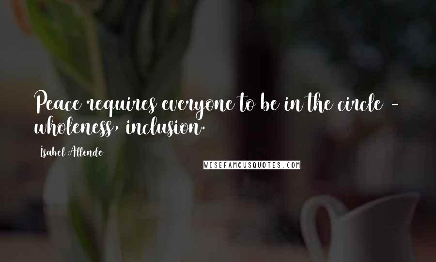 Isabel Allende Quotes: Peace requires everyone to be in the circle - wholeness, inclusion.