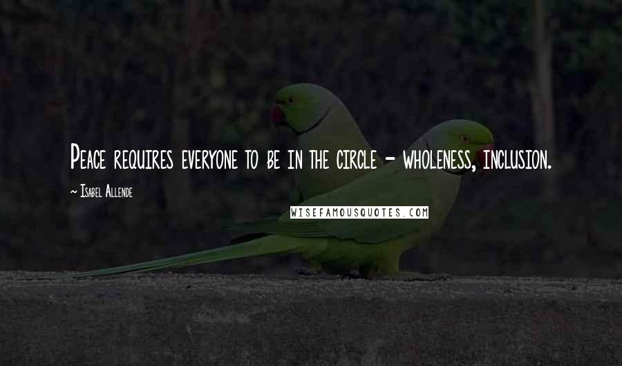 Isabel Allende Quotes: Peace requires everyone to be in the circle - wholeness, inclusion.