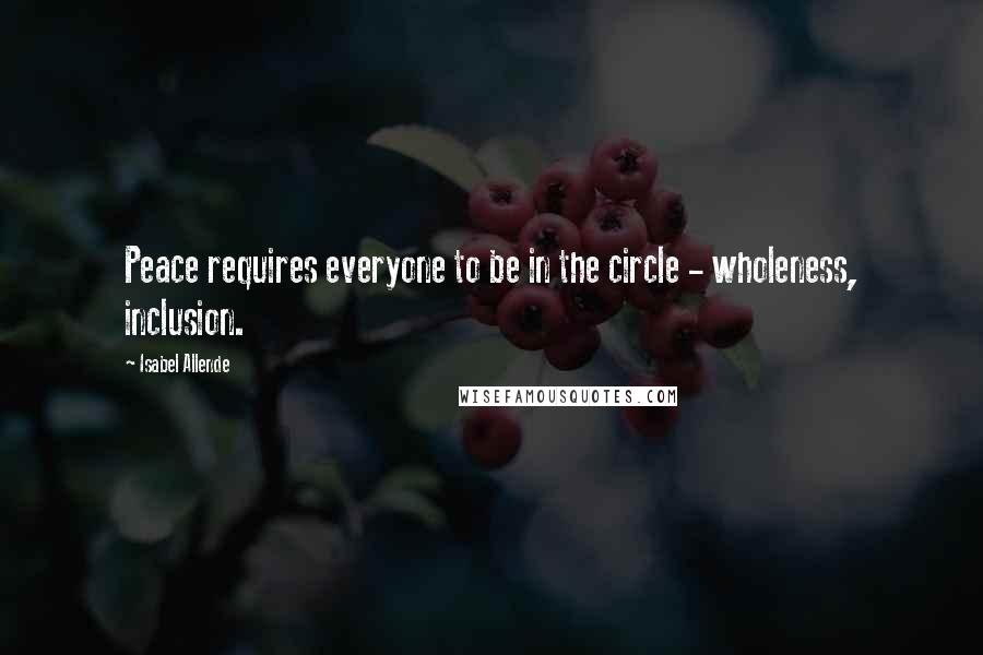 Isabel Allende Quotes: Peace requires everyone to be in the circle - wholeness, inclusion.