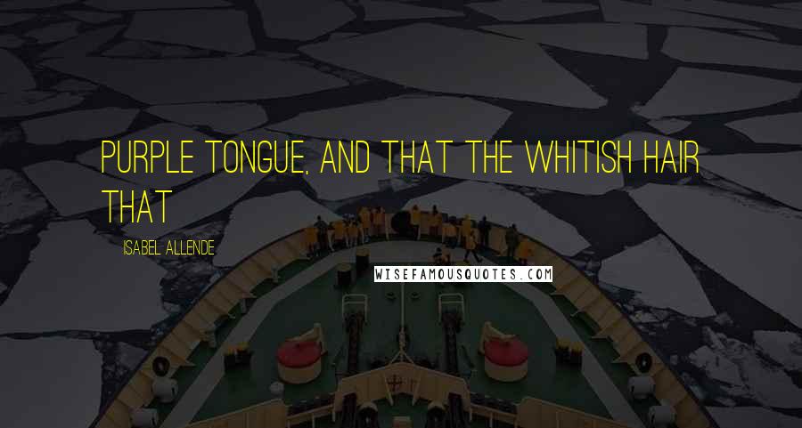 Isabel Allende Quotes: purple tongue, and that the whitish hair that