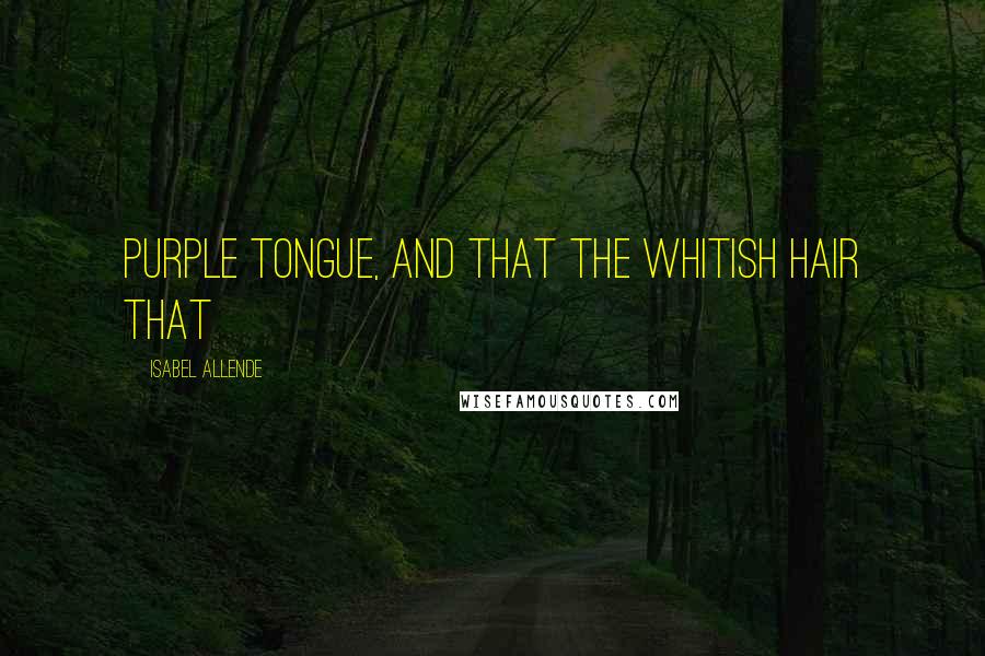 Isabel Allende Quotes: purple tongue, and that the whitish hair that