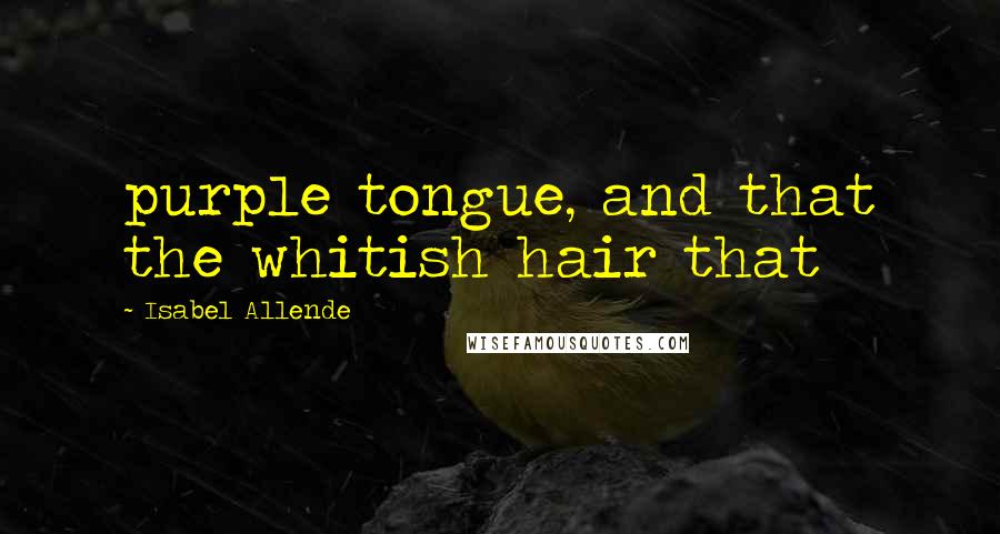 Isabel Allende Quotes: purple tongue, and that the whitish hair that