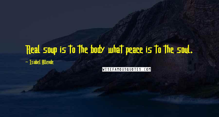 Isabel Allende Quotes: Real soup is to the body what peace is to the soul.