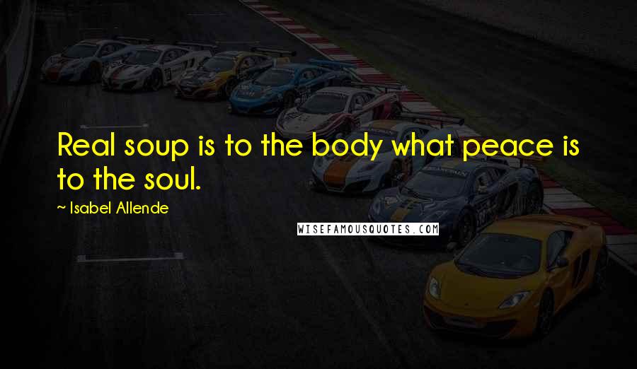 Isabel Allende Quotes: Real soup is to the body what peace is to the soul.