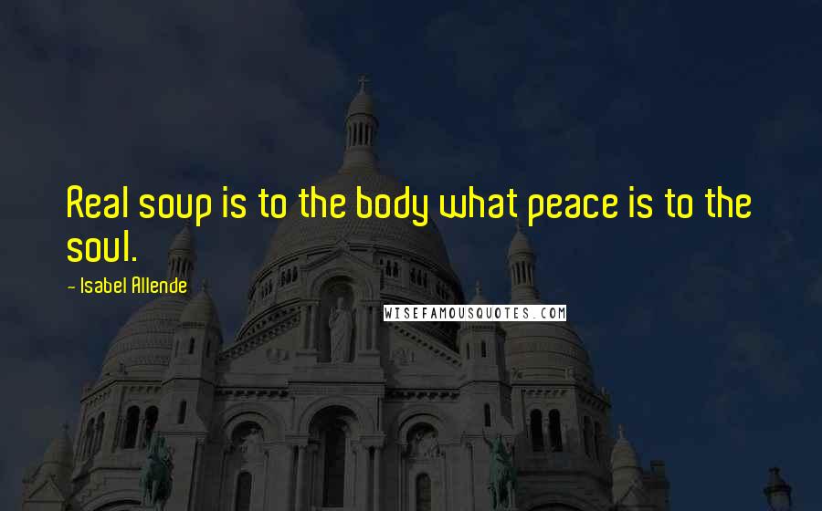 Isabel Allende Quotes: Real soup is to the body what peace is to the soul.