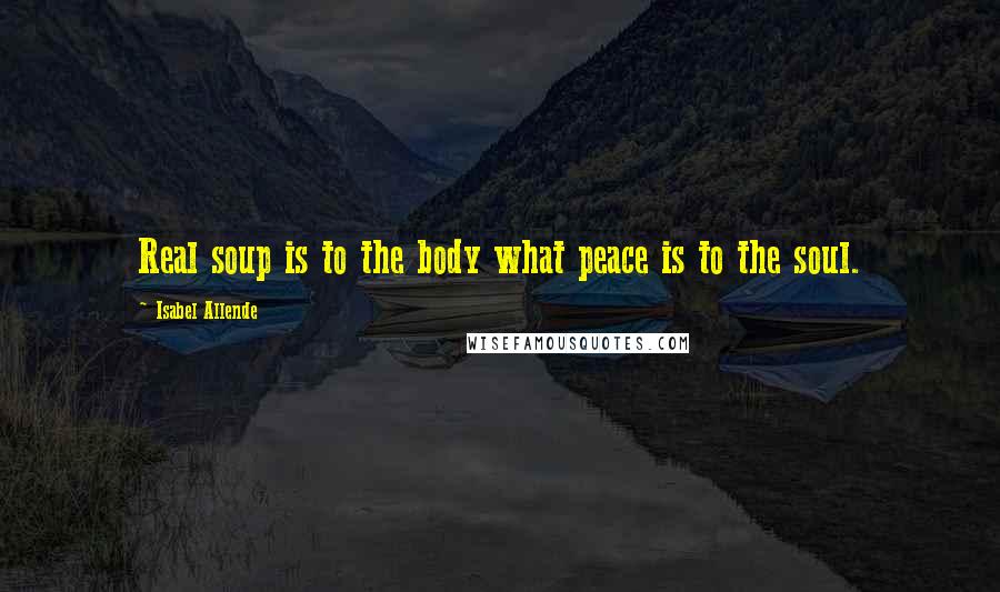 Isabel Allende Quotes: Real soup is to the body what peace is to the soul.