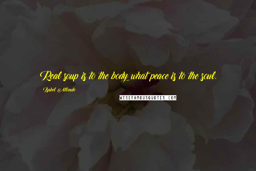 Isabel Allende Quotes: Real soup is to the body what peace is to the soul.