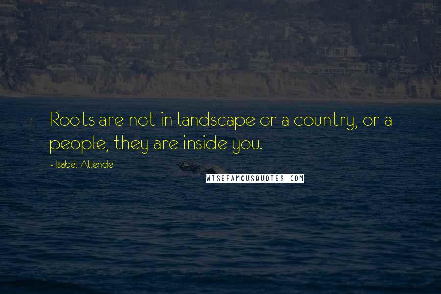 Isabel Allende Quotes: Roots are not in landscape or a country, or a people, they are inside you.