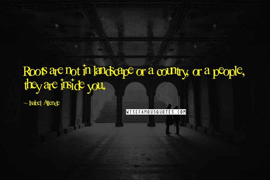 Isabel Allende Quotes: Roots are not in landscape or a country, or a people, they are inside you.