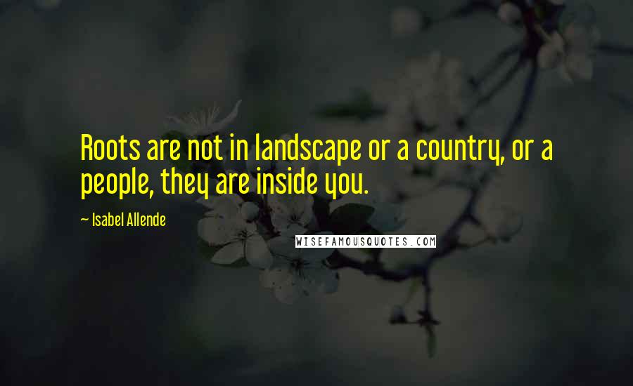 Isabel Allende Quotes: Roots are not in landscape or a country, or a people, they are inside you.