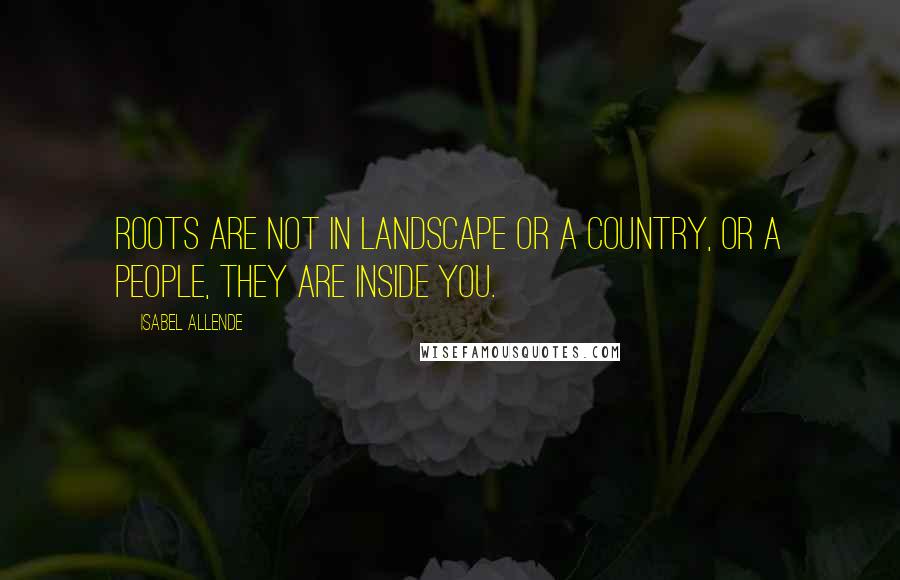 Isabel Allende Quotes: Roots are not in landscape or a country, or a people, they are inside you.