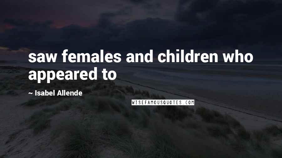 Isabel Allende Quotes: saw females and children who appeared to