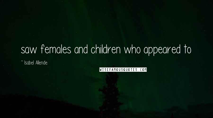 Isabel Allende Quotes: saw females and children who appeared to