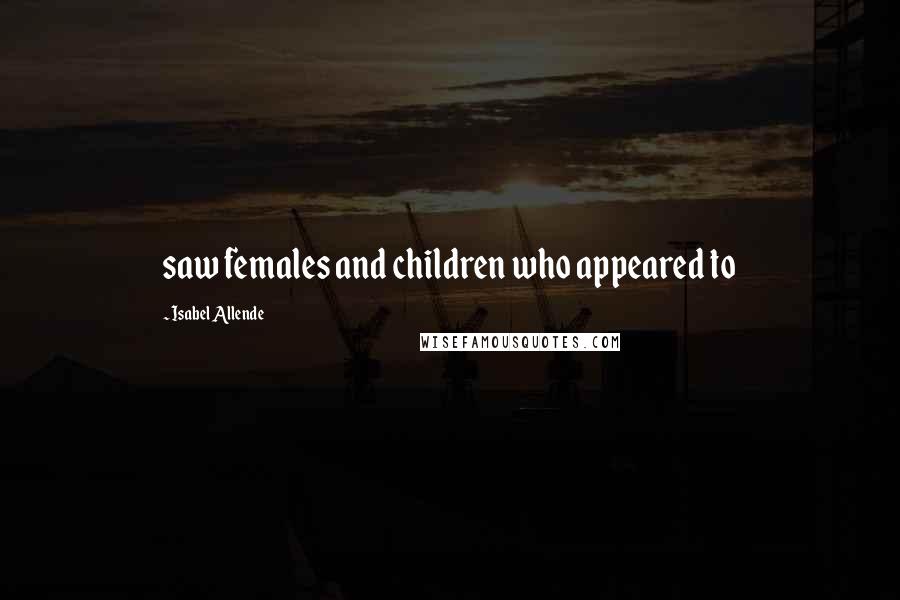Isabel Allende Quotes: saw females and children who appeared to