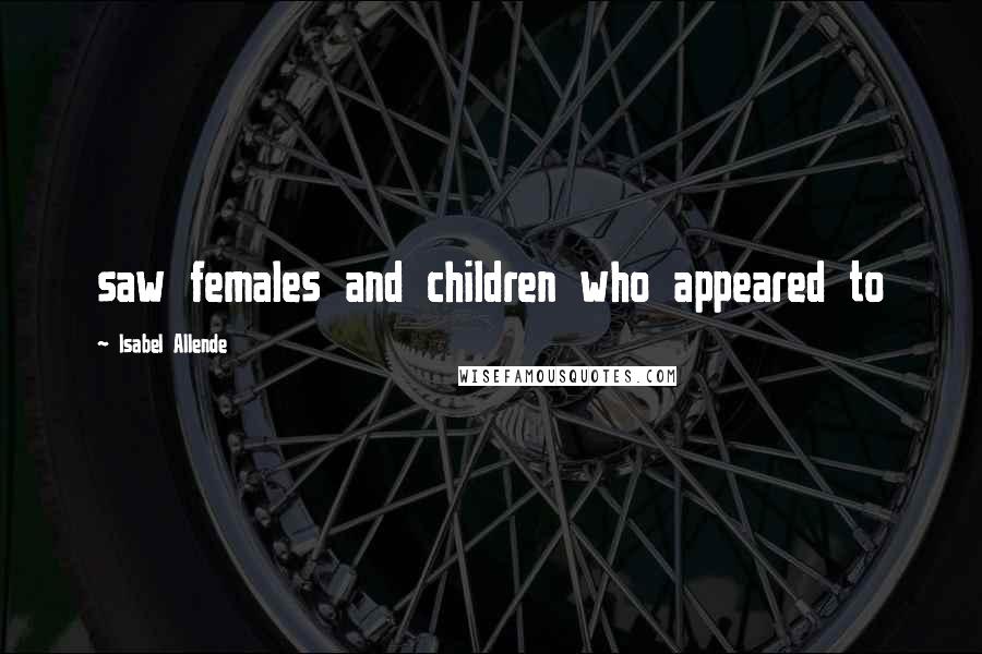 Isabel Allende Quotes: saw females and children who appeared to