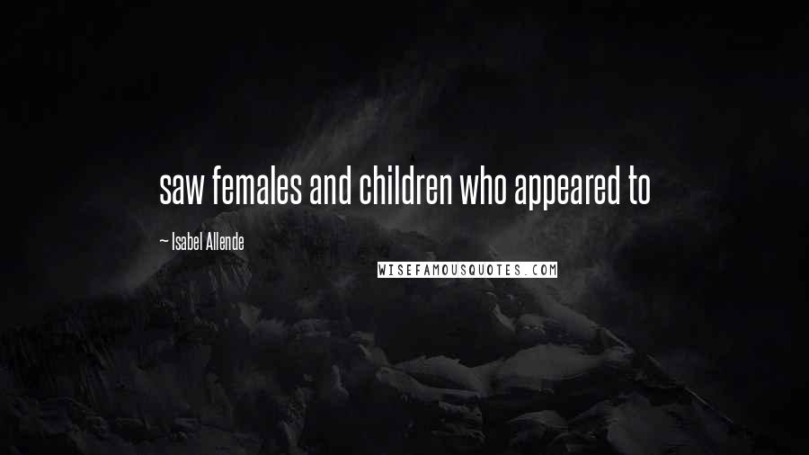 Isabel Allende Quotes: saw females and children who appeared to
