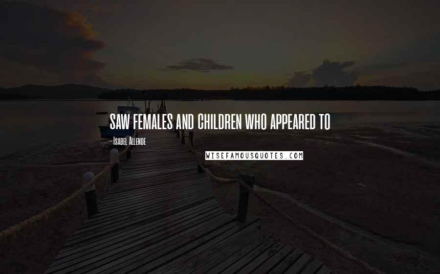 Isabel Allende Quotes: saw females and children who appeared to