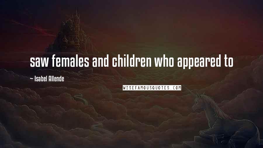 Isabel Allende Quotes: saw females and children who appeared to