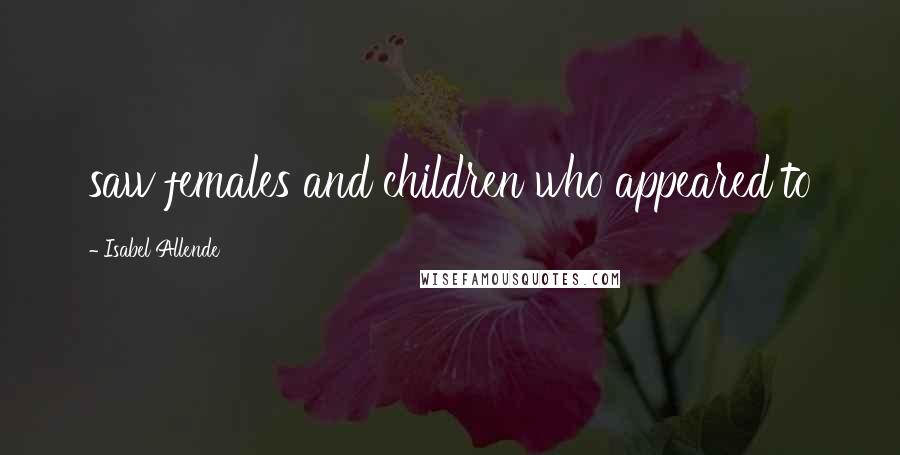 Isabel Allende Quotes: saw females and children who appeared to