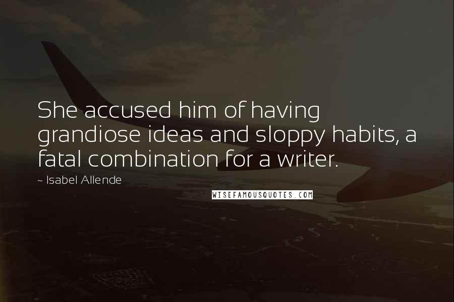 Isabel Allende Quotes: She accused him of having grandiose ideas and sloppy habits, a fatal combination for a writer.