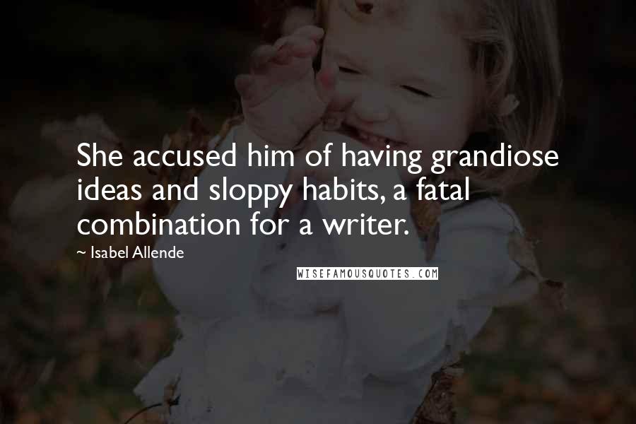 Isabel Allende Quotes: She accused him of having grandiose ideas and sloppy habits, a fatal combination for a writer.