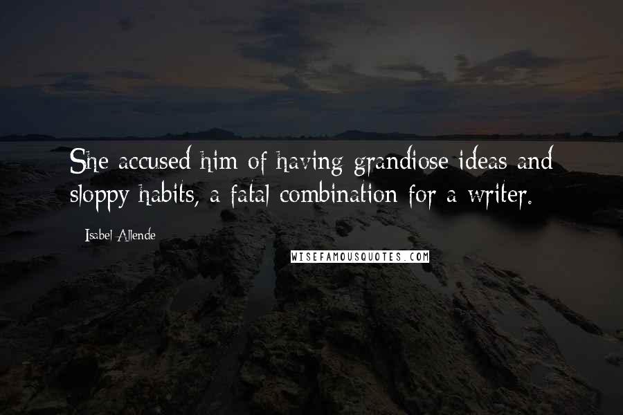 Isabel Allende Quotes: She accused him of having grandiose ideas and sloppy habits, a fatal combination for a writer.