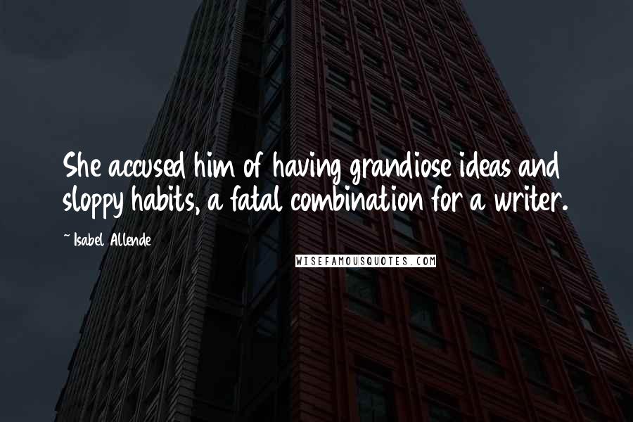 Isabel Allende Quotes: She accused him of having grandiose ideas and sloppy habits, a fatal combination for a writer.