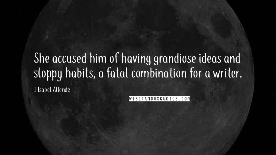 Isabel Allende Quotes: She accused him of having grandiose ideas and sloppy habits, a fatal combination for a writer.