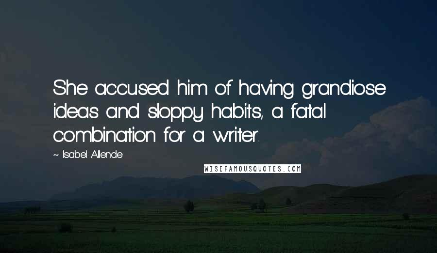 Isabel Allende Quotes: She accused him of having grandiose ideas and sloppy habits, a fatal combination for a writer.