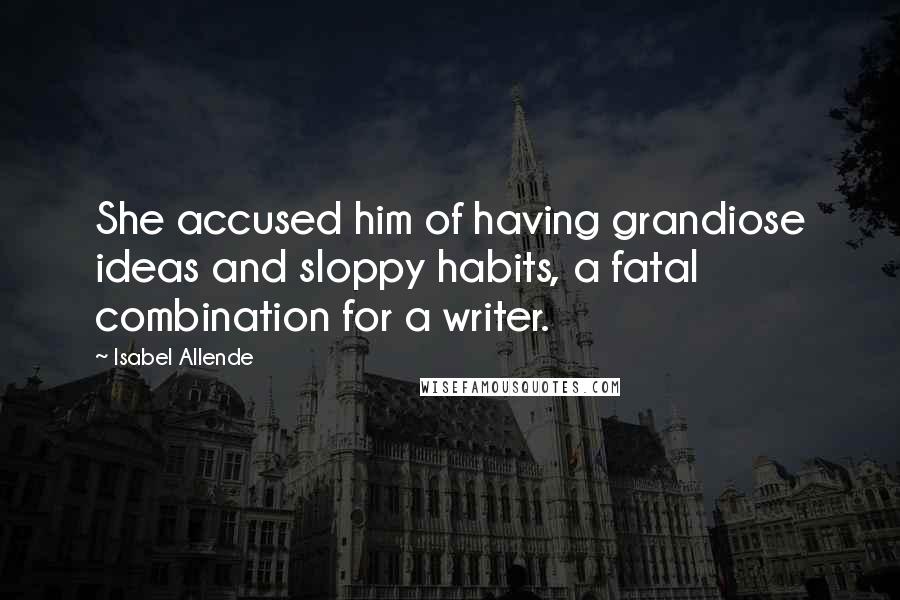 Isabel Allende Quotes: She accused him of having grandiose ideas and sloppy habits, a fatal combination for a writer.