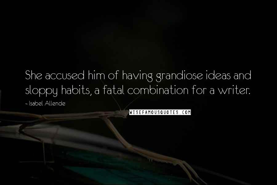 Isabel Allende Quotes: She accused him of having grandiose ideas and sloppy habits, a fatal combination for a writer.