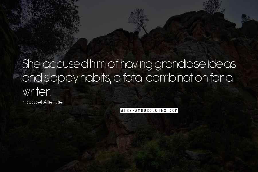 Isabel Allende Quotes: She accused him of having grandiose ideas and sloppy habits, a fatal combination for a writer.